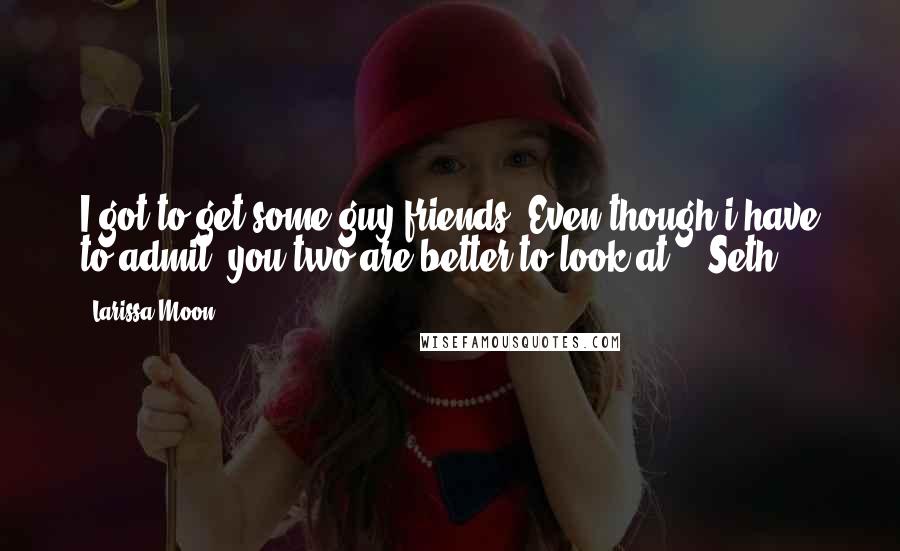 Larissa Moon Quotes: I got to get some guy friends. Even though i have to admit, you two are better to look at." -Seth-