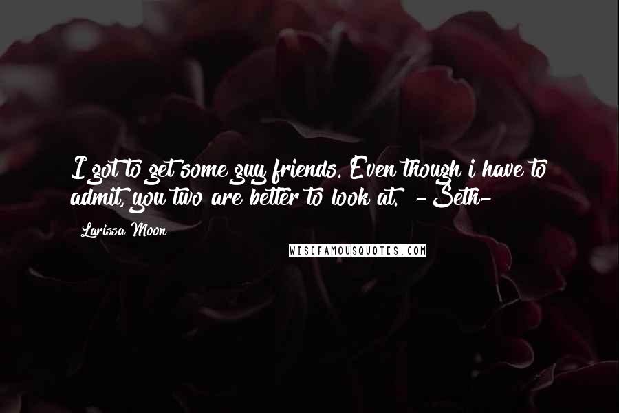 Larissa Moon Quotes: I got to get some guy friends. Even though i have to admit, you two are better to look at." -Seth-