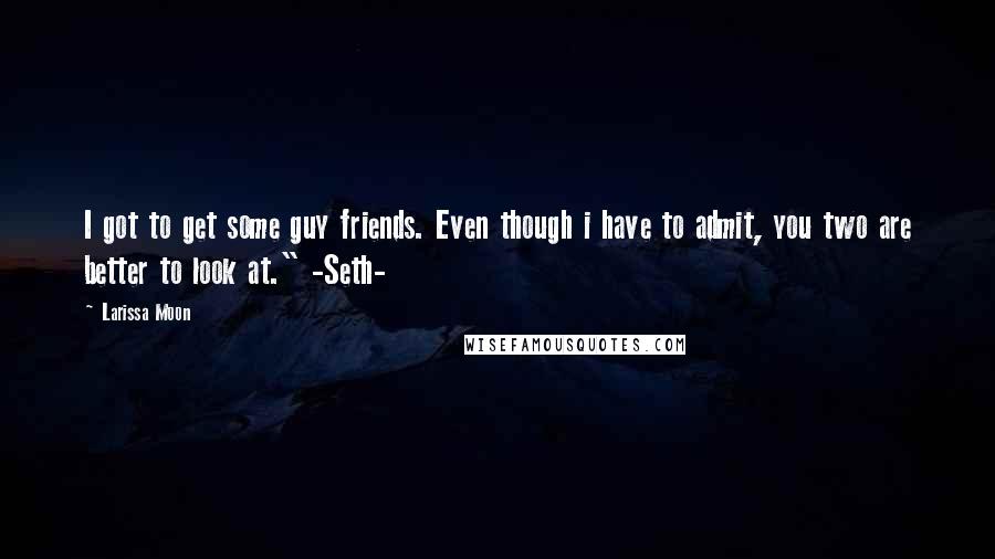 Larissa Moon Quotes: I got to get some guy friends. Even though i have to admit, you two are better to look at." -Seth-