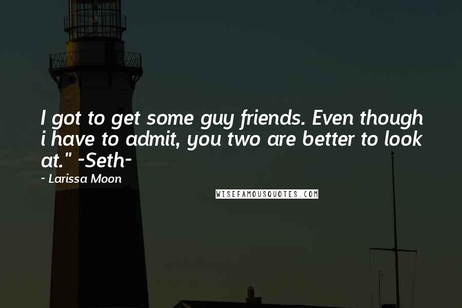 Larissa Moon Quotes: I got to get some guy friends. Even though i have to admit, you two are better to look at." -Seth-