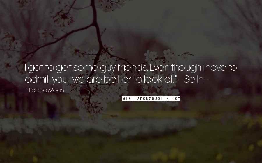 Larissa Moon Quotes: I got to get some guy friends. Even though i have to admit, you two are better to look at." -Seth-
