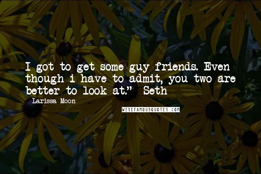 Larissa Moon Quotes: I got to get some guy friends. Even though i have to admit, you two are better to look at." -Seth-