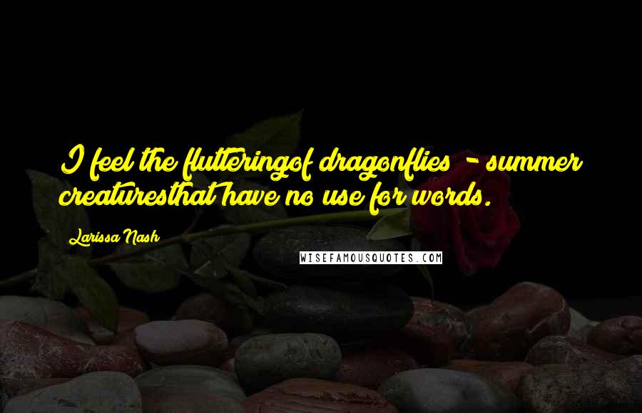Larissa Nash Quotes: I feel the flutteringof dragonflies - summer creaturesthat have no use for words.