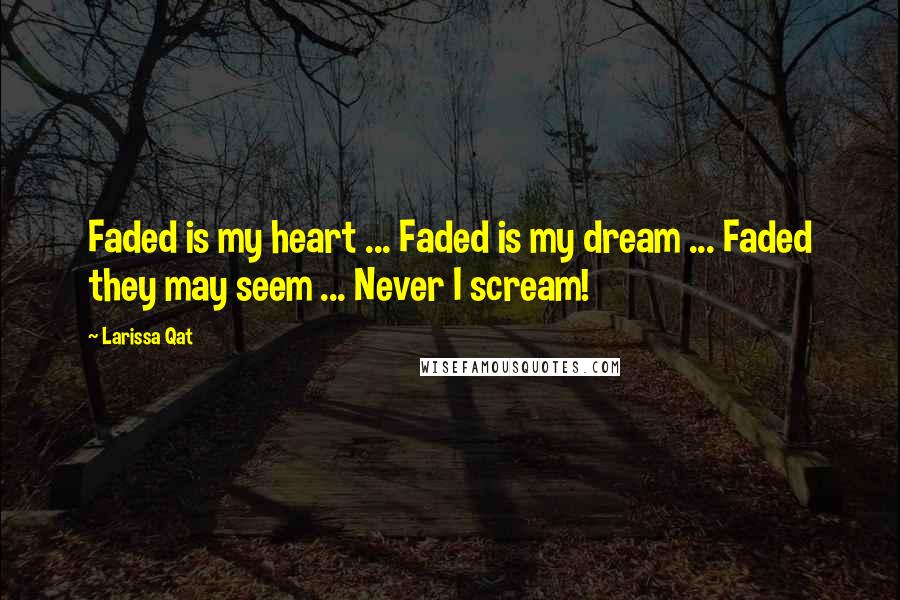 Larissa Qat Quotes: Faded is my heart ... Faded is my dream ... Faded they may seem ... Never I scream!