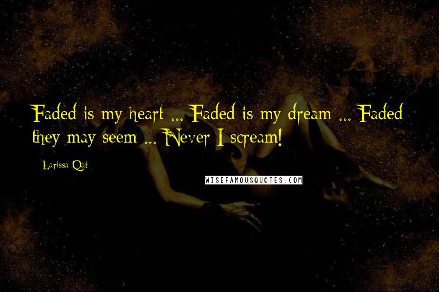 Larissa Qat Quotes: Faded is my heart ... Faded is my dream ... Faded they may seem ... Never I scream!