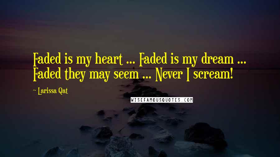 Larissa Qat Quotes: Faded is my heart ... Faded is my dream ... Faded they may seem ... Never I scream!