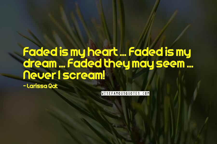 Larissa Qat Quotes: Faded is my heart ... Faded is my dream ... Faded they may seem ... Never I scream!