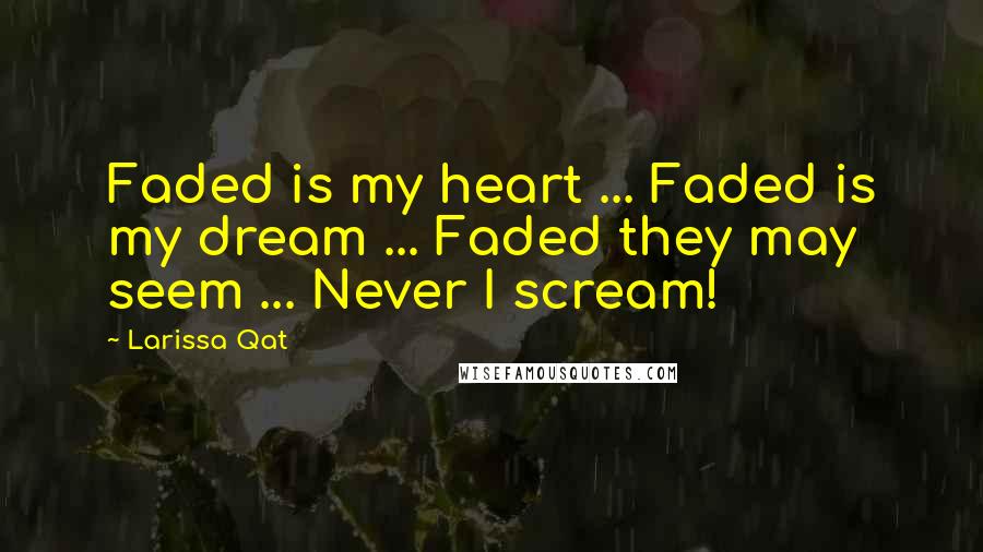 Larissa Qat Quotes: Faded is my heart ... Faded is my dream ... Faded they may seem ... Never I scream!