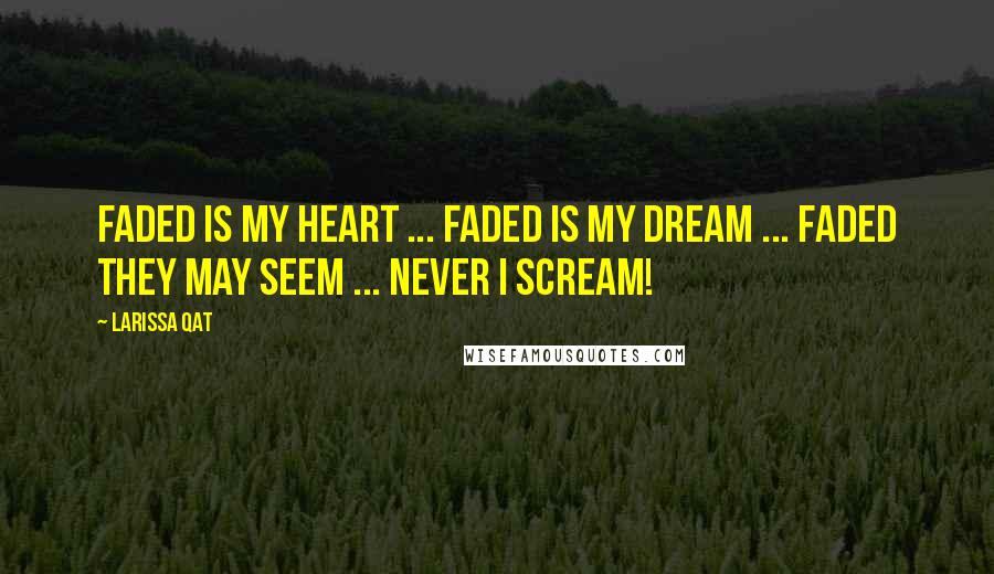 Larissa Qat Quotes: Faded is my heart ... Faded is my dream ... Faded they may seem ... Never I scream!