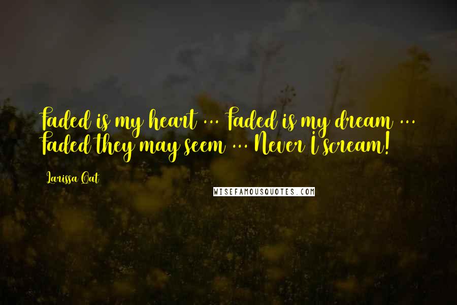 Larissa Qat Quotes: Faded is my heart ... Faded is my dream ... Faded they may seem ... Never I scream!