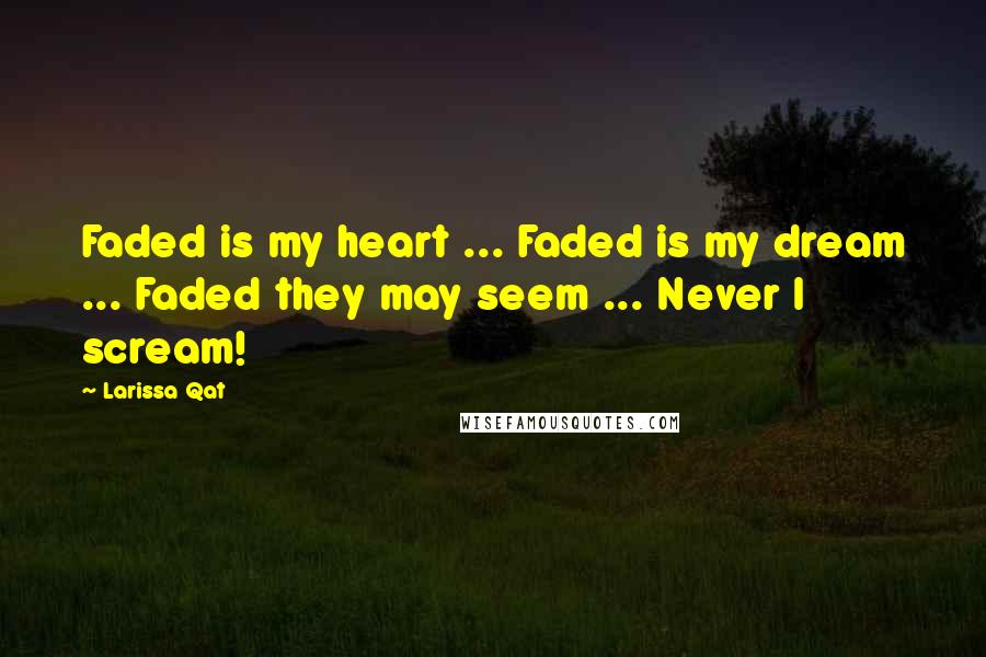 Larissa Qat Quotes: Faded is my heart ... Faded is my dream ... Faded they may seem ... Never I scream!