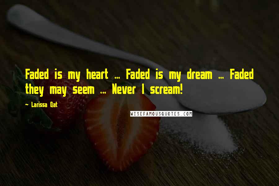 Larissa Qat Quotes: Faded is my heart ... Faded is my dream ... Faded they may seem ... Never I scream!