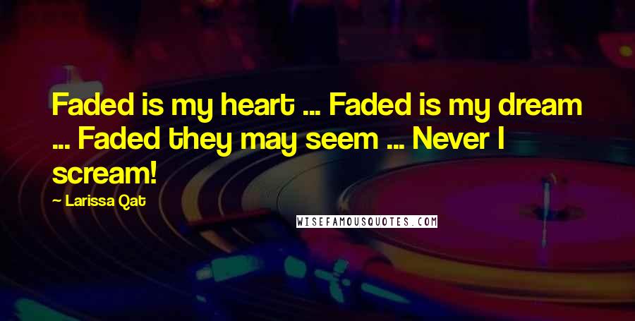 Larissa Qat Quotes: Faded is my heart ... Faded is my dream ... Faded they may seem ... Never I scream!