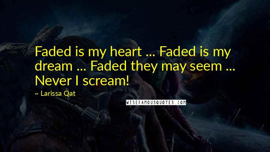 Larissa Qat Quotes: Faded is my heart ... Faded is my dream ... Faded they may seem ... Never I scream!