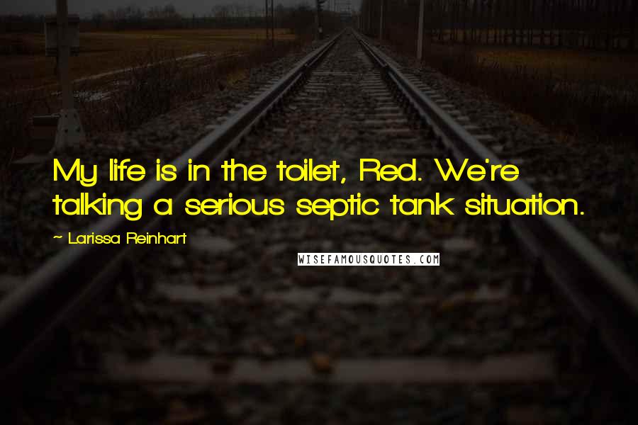 Larissa Reinhart Quotes: My life is in the toilet, Red. We're talking a serious septic tank situation.