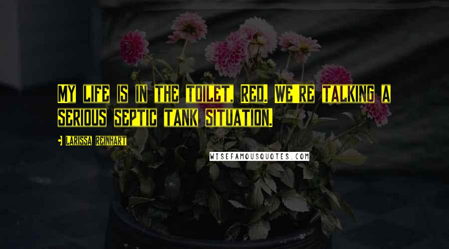 Larissa Reinhart Quotes: My life is in the toilet, Red. We're talking a serious septic tank situation.