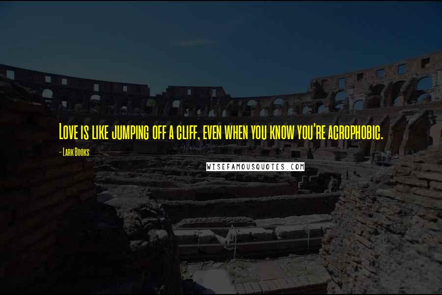 Lark Books Quotes: Love is like jumping off a cliff, even when you know you're acrophobic.