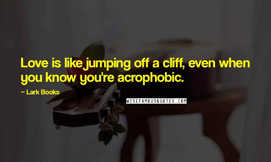 Lark Books Quotes: Love is like jumping off a cliff, even when you know you're acrophobic.