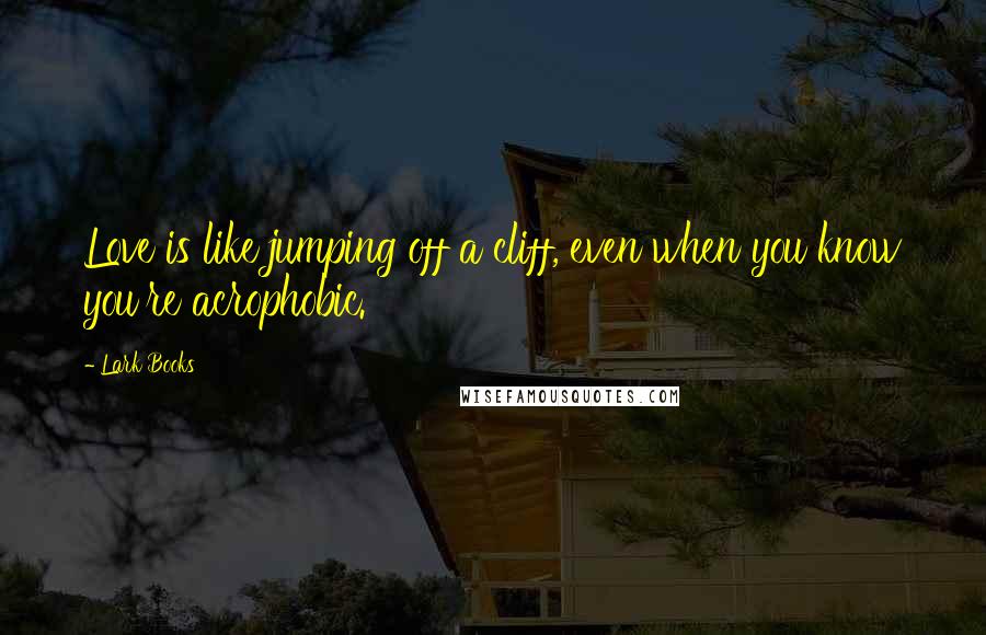 Lark Books Quotes: Love is like jumping off a cliff, even when you know you're acrophobic.