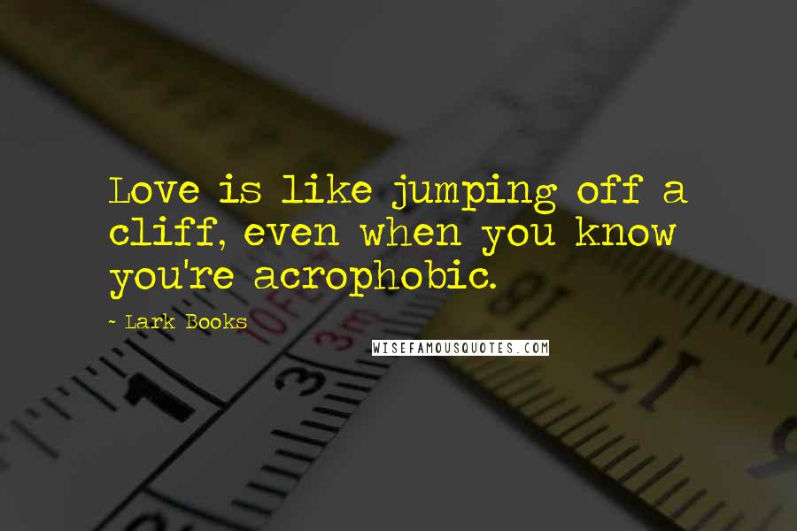 Lark Books Quotes: Love is like jumping off a cliff, even when you know you're acrophobic.