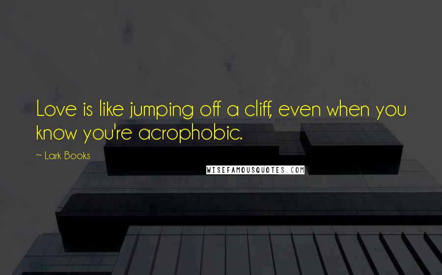 Lark Books Quotes: Love is like jumping off a cliff, even when you know you're acrophobic.