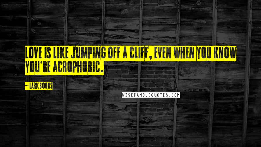 Lark Books Quotes: Love is like jumping off a cliff, even when you know you're acrophobic.