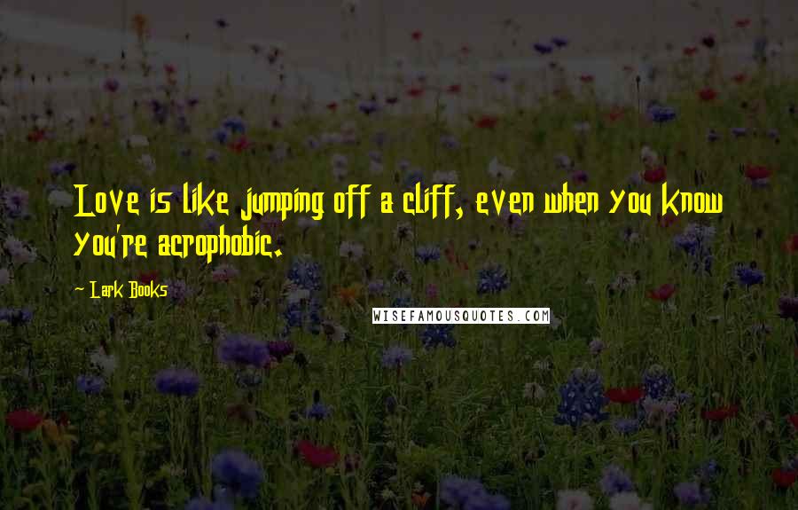 Lark Books Quotes: Love is like jumping off a cliff, even when you know you're acrophobic.