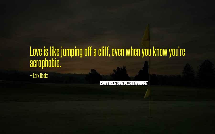 Lark Books Quotes: Love is like jumping off a cliff, even when you know you're acrophobic.
