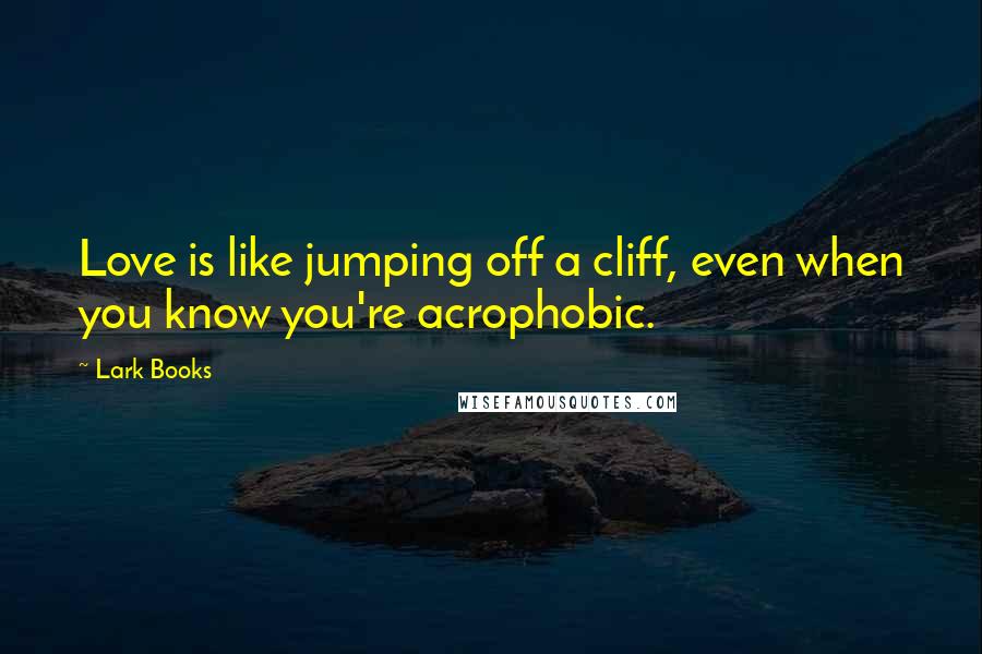 Lark Books Quotes: Love is like jumping off a cliff, even when you know you're acrophobic.