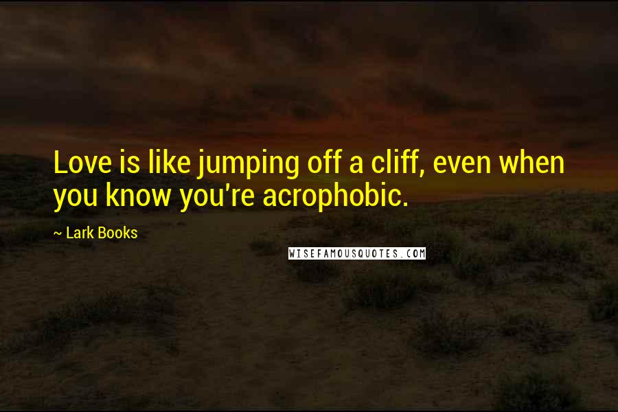 Lark Books Quotes: Love is like jumping off a cliff, even when you know you're acrophobic.
