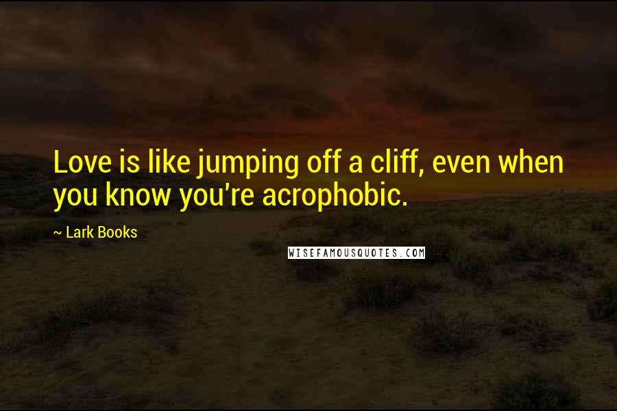 Lark Books Quotes: Love is like jumping off a cliff, even when you know you're acrophobic.