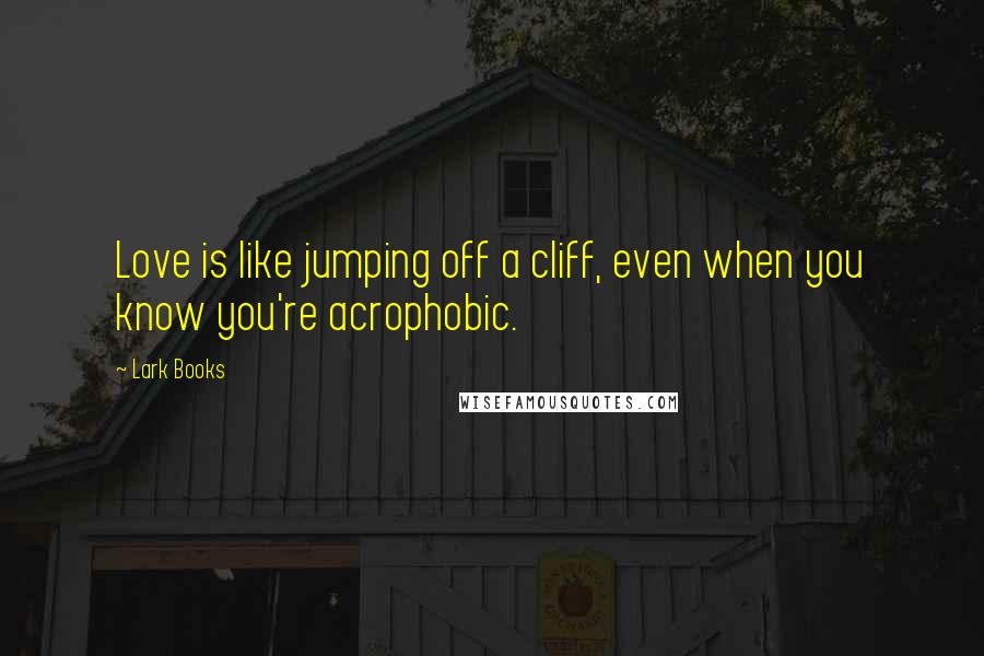 Lark Books Quotes: Love is like jumping off a cliff, even when you know you're acrophobic.