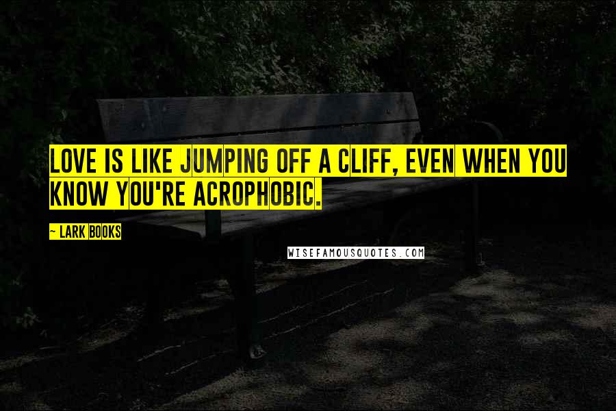 Lark Books Quotes: Love is like jumping off a cliff, even when you know you're acrophobic.