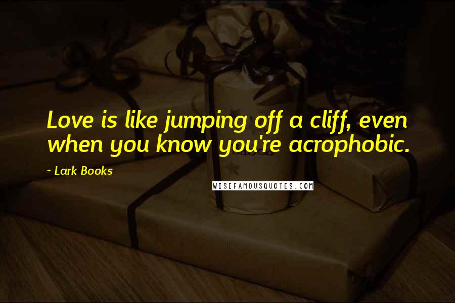 Lark Books Quotes: Love is like jumping off a cliff, even when you know you're acrophobic.