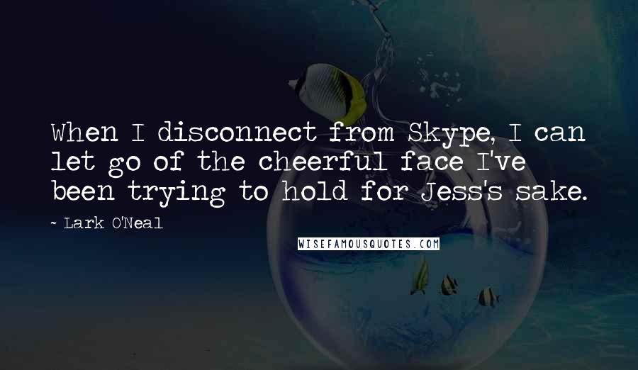 Lark O'Neal Quotes: When I disconnect from Skype, I can let go of the cheerful face I've been trying to hold for Jess's sake.