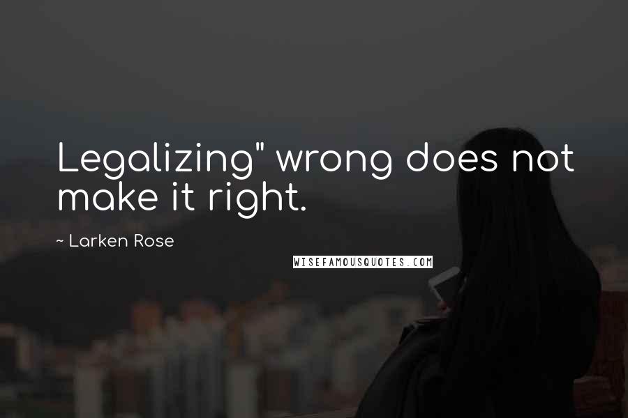 Larken Rose Quotes: Legalizing" wrong does not make it right.