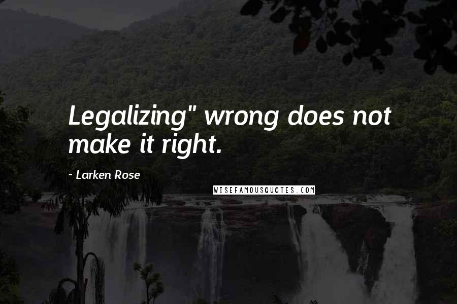 Larken Rose Quotes: Legalizing" wrong does not make it right.