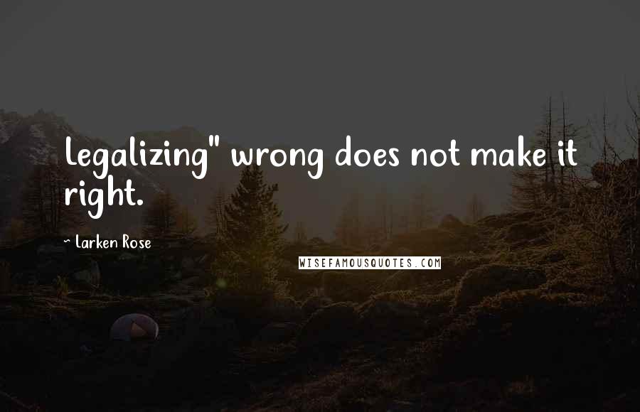Larken Rose Quotes: Legalizing" wrong does not make it right.