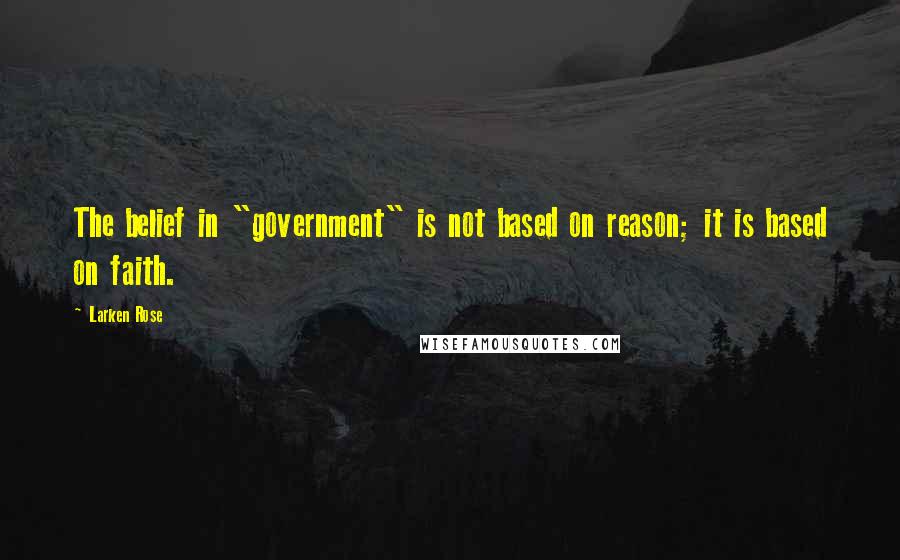 Larken Rose Quotes: The belief in "government" is not based on reason; it is based on faith.