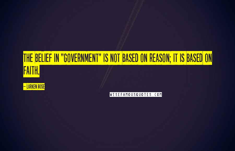 Larken Rose Quotes: The belief in "government" is not based on reason; it is based on faith.