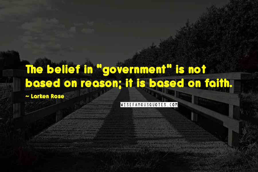 Larken Rose Quotes: The belief in "government" is not based on reason; it is based on faith.