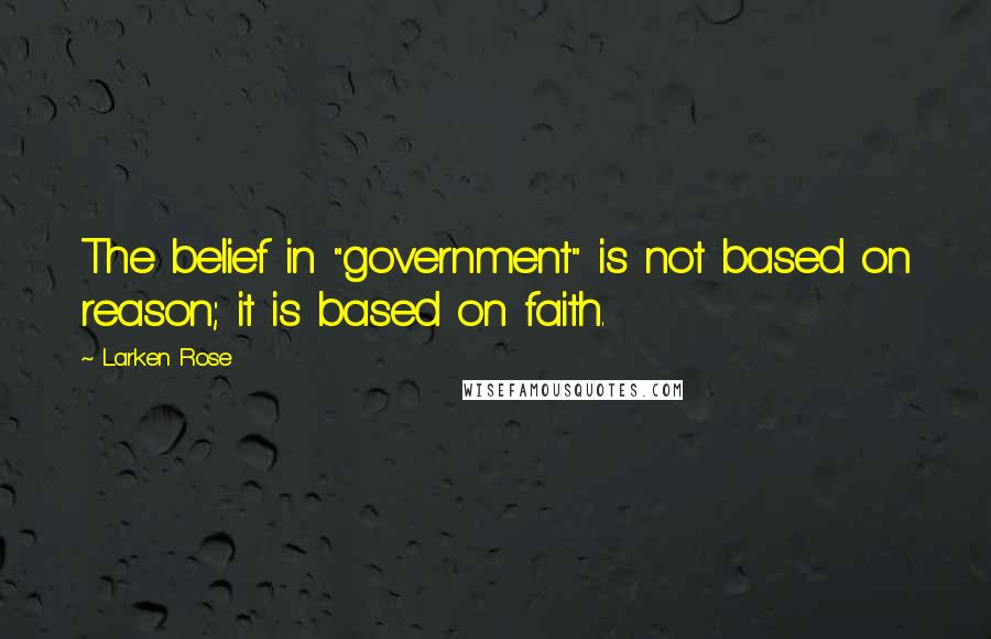 Larken Rose Quotes: The belief in "government" is not based on reason; it is based on faith.