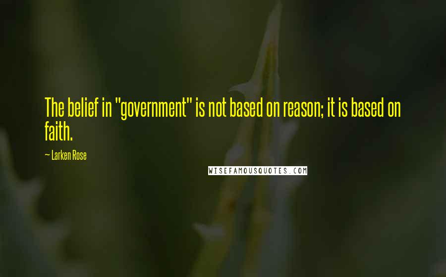 Larken Rose Quotes: The belief in "government" is not based on reason; it is based on faith.