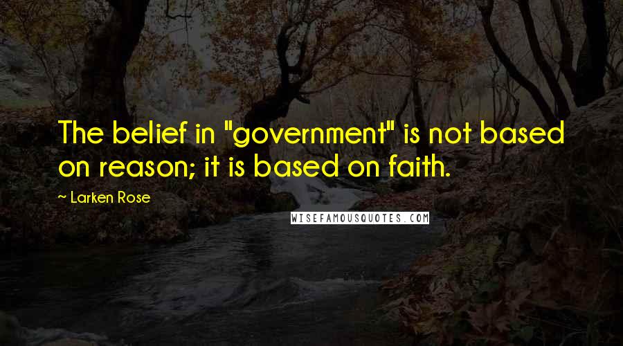 Larken Rose Quotes: The belief in "government" is not based on reason; it is based on faith.