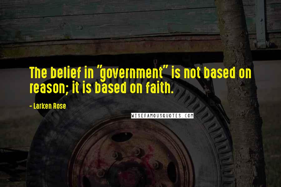 Larken Rose Quotes: The belief in "government" is not based on reason; it is based on faith.