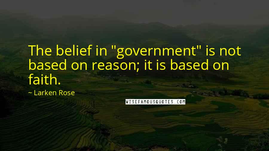 Larken Rose Quotes: The belief in "government" is not based on reason; it is based on faith.