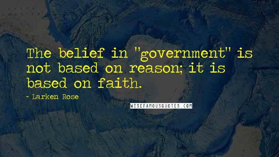 Larken Rose Quotes: The belief in "government" is not based on reason; it is based on faith.