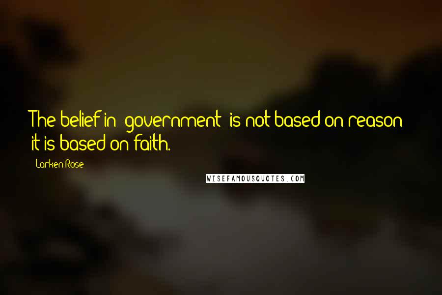 Larken Rose Quotes: The belief in "government" is not based on reason; it is based on faith.