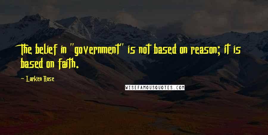 Larken Rose Quotes: The belief in "government" is not based on reason; it is based on faith.