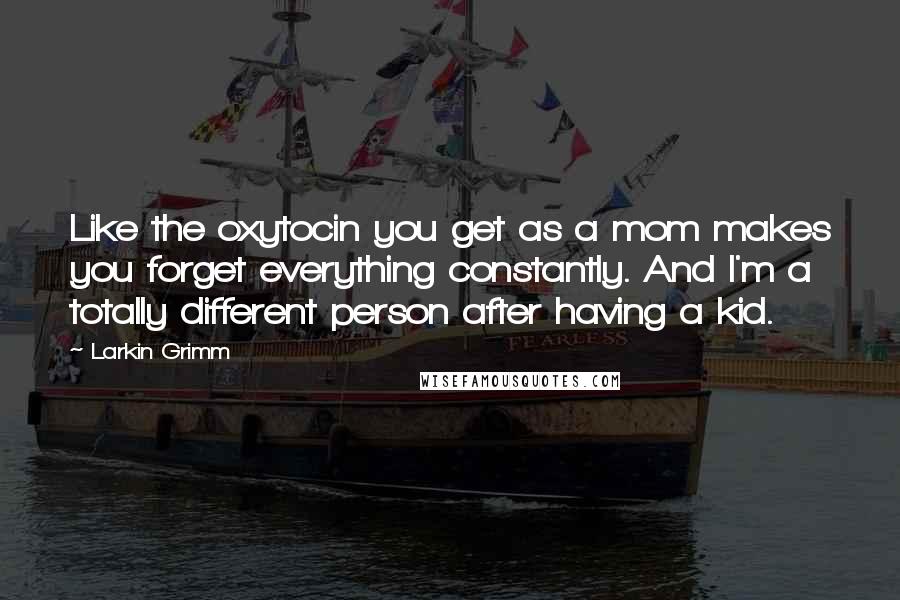 Larkin Grimm Quotes: Like the oxytocin you get as a mom makes you forget everything constantly. And I'm a totally different person after having a kid.